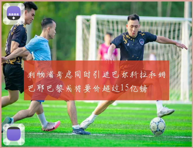 利物浦考虑同时引进巴尔科拉和姆巴耶巴黎或将要价超过15亿镑