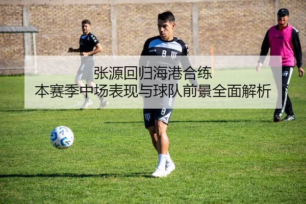 张源回归海港合练 本赛季中场表现与球队前景全面解析