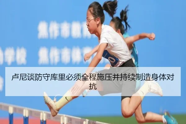 卢尼谈防守库里必须全程施压并持续制造身体对抗